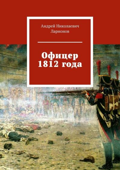 Книга Офицер 1812 года (Андрей Николаевич Ларионов)